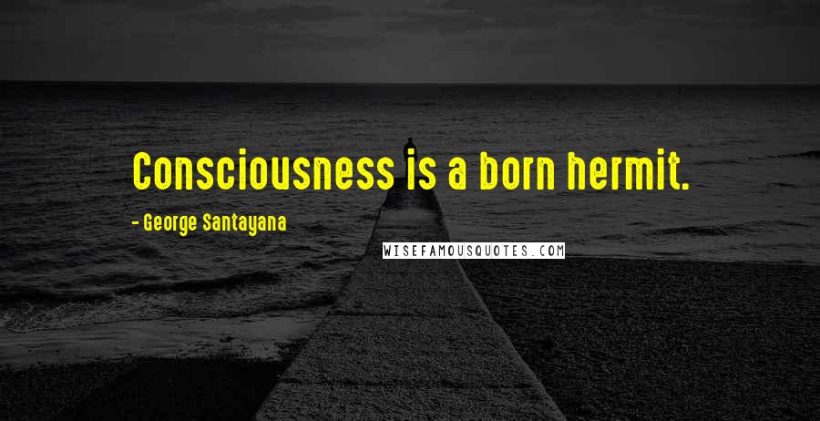 George Santayana quotes: Consciousness is a born hermit. George Santayana quotes: Consciousness is a born hermit.