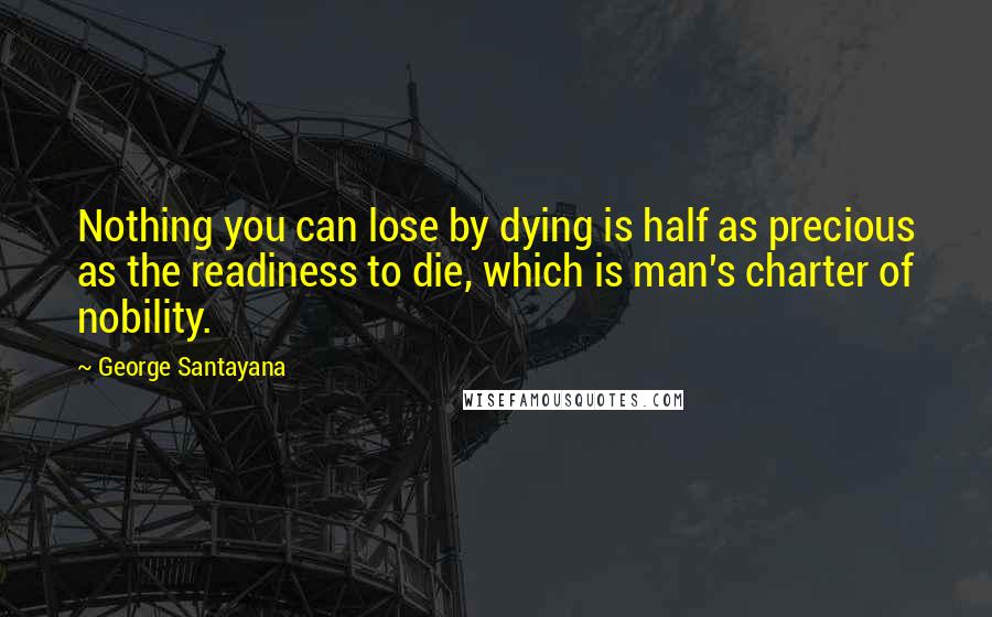 George Santayana quotes: Nothing you can lose by dying is half as precious as the readiness to die, which is man's charter of nobility.