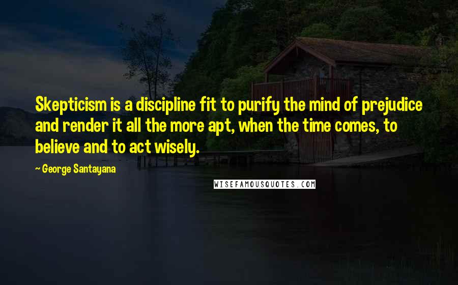 George Santayana quotes: Skepticism is a discipline fit to purify the mind of prejudice and render it all the more apt, when the time comes, to believe and to act wisely.