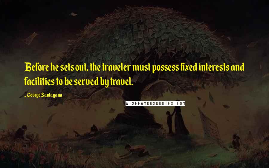 George Santayana quotes: Before he sets out, the traveler must possess fixed interests and facilities to be served by travel. George Santayana quotes: Before he sets out, the traveler must possess fixed interests and facilities to be served by travel.