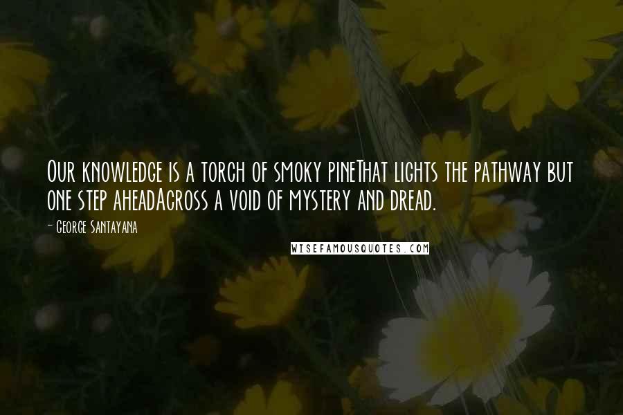 George Santayana quotes: Our knowledge is a torch of smoky pineThat lights the pathway but one step aheadAcross a void of mystery and dread.