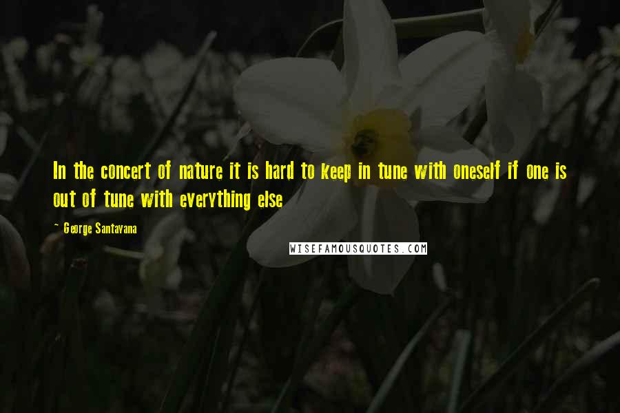 George Santayana quotes: In the concert of nature it is hard to keep in tune with oneself if one is out of tune with everything else George Santayana quotes: In the concert of nature it is hard to keep in tune with oneself if one is out of tune with everything else