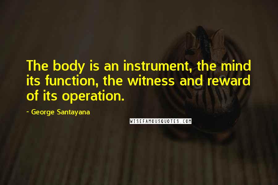 George Santayana quotes: The body is an instrument, the mind its function, the witness and reward of its operation.