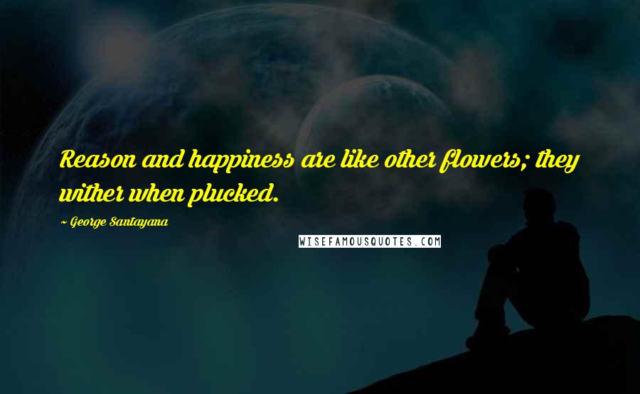 George Santayana quotes: Reason and happiness are like other flowers; they wither when plucked. George Santayana quotes: Reason and happiness are like other flowers; they wither when plucked.