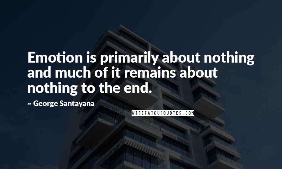 George Santayana quotes: Emotion is primarily about nothing and much of it remains about nothing to the end.