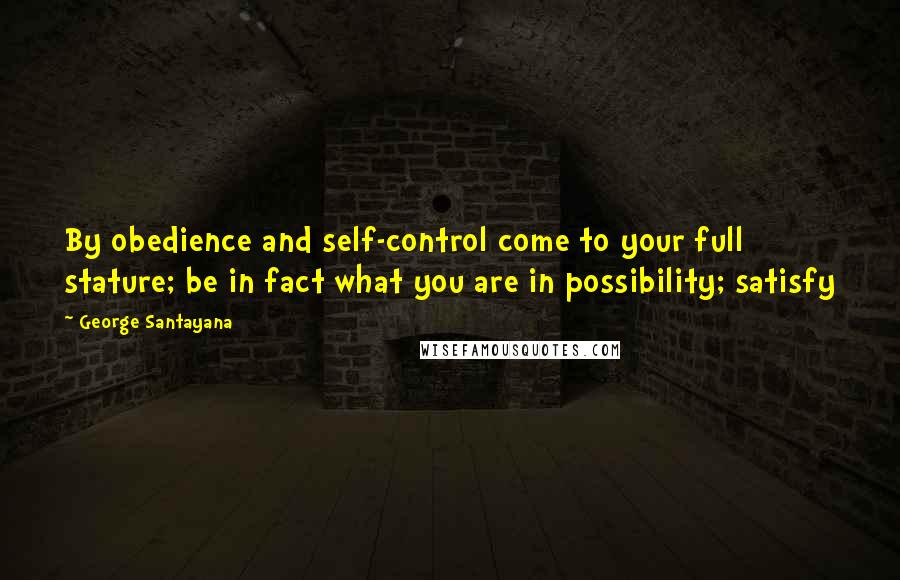 George Santayana quotes: By obedience and self-control come to your full stature; be in fact what you are in possibility; satisfy George Santayana quotes: By obedience and self-control come to your full stature; be in fact what you are in possibility; satisfy