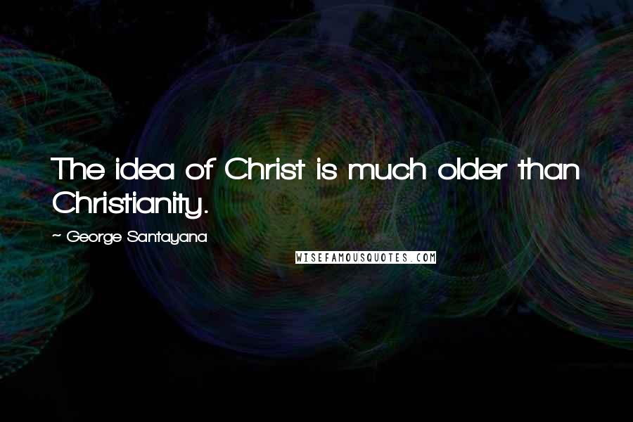 George Santayana quotes: The idea of Christ is much older than Christianity. George Santayana quotes: The idea of Christ is much older than Christianity.