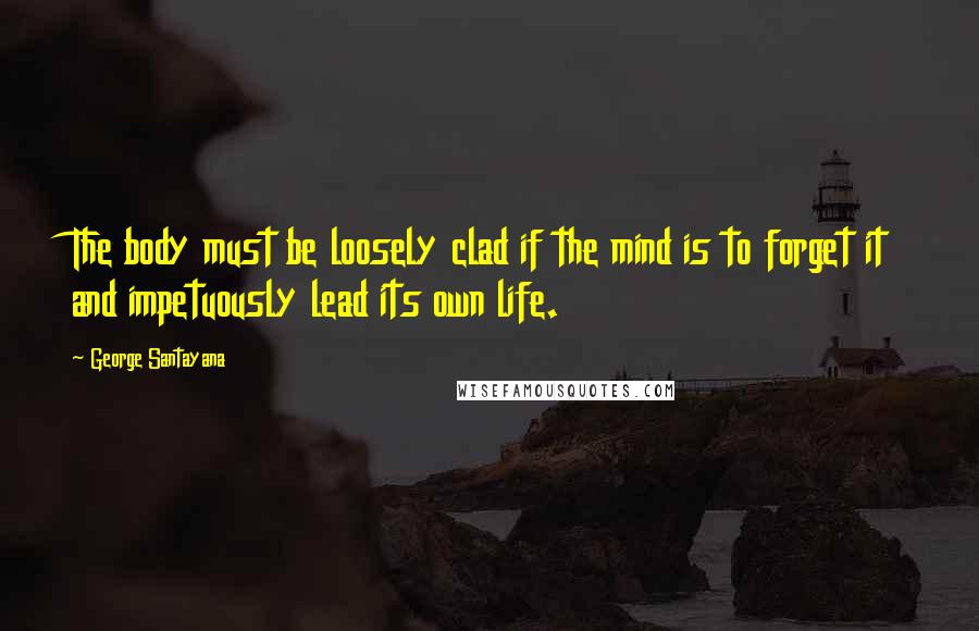 George Santayana quotes: The body must be loosely clad if the mind is to forget it and impetuously lead its own life. George Santayana quotes: The body must be loosely clad if the mind is to forget it and impetuously lead its own life.