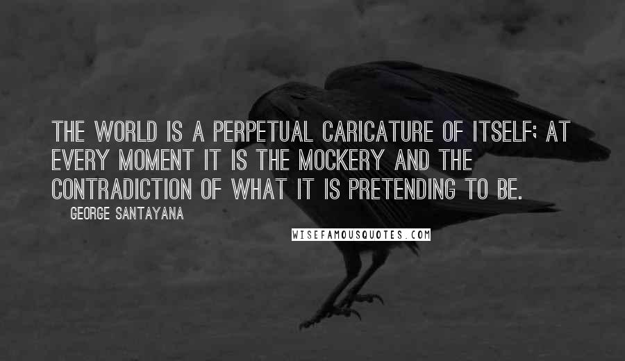 George Santayana quotes: The world is a perpetual caricature of itself; at every moment it is the mockery and the contradiction of what it is pretending to be. George Santayana quotes: The world is a perpetual caricature of itself; at every moment it is the mockery and the contradiction of what it is pretending to be.