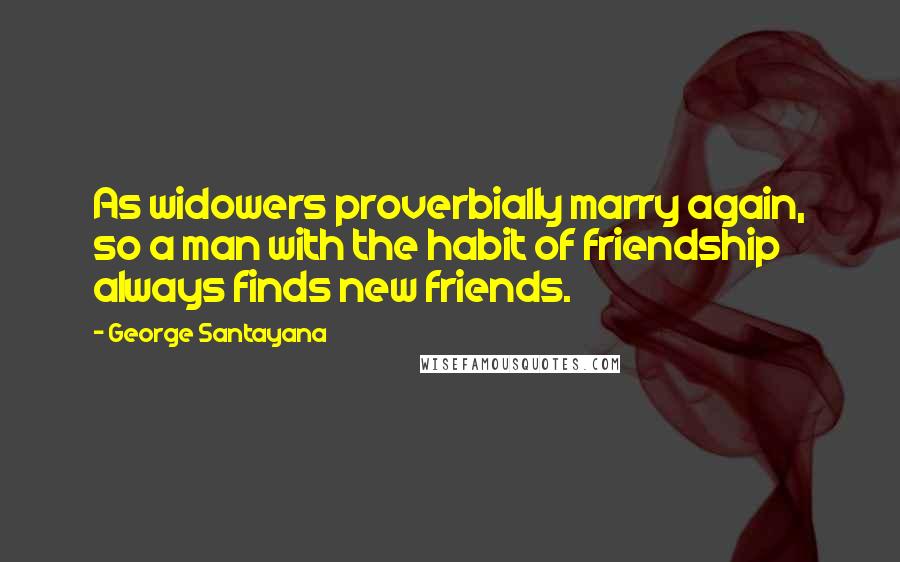 George Santayana quotes: As widowers proverbially marry again, so a man with the habit of friendship always finds new friends. George Santayana quotes: As widowers proverbially marry again, so a man with the habit of friendship always finds new friends.