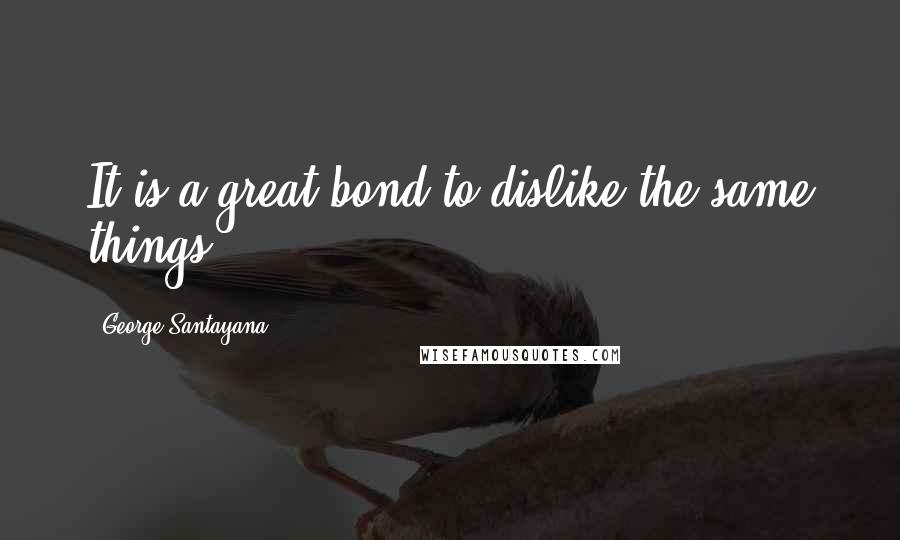 George Santayana quotes: It is a great bond to dislike the same things. George Santayana quotes: It is a great bond to dislike the same things.