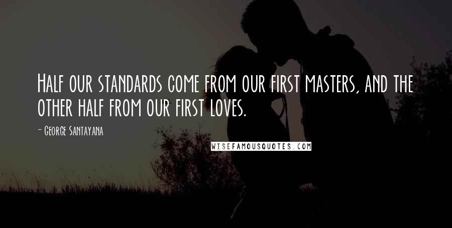 George Santayana quotes: Half our standards come from our first masters, and the other half from our first loves.