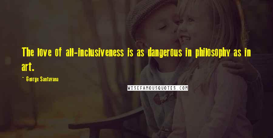 George Santayana quotes: The love of all-inclusiveness is as dangerous in philosophy as in art. George Santayana quotes: The love of all-inclusiveness is as dangerous in philosophy as in art.