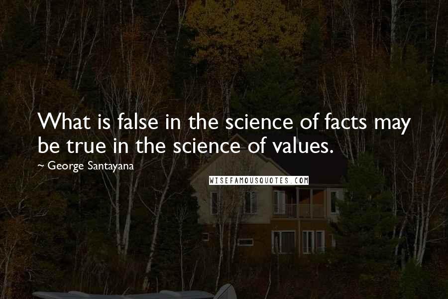 George Santayana quotes: What is false in the science of facts may be true in the science of values.