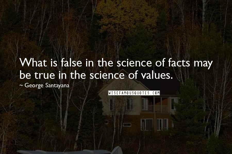 George Santayana quotes: What is false in the science of facts may be true in the science of values. George Santayana quotes: What is false in the science of facts may be true in the science of values.