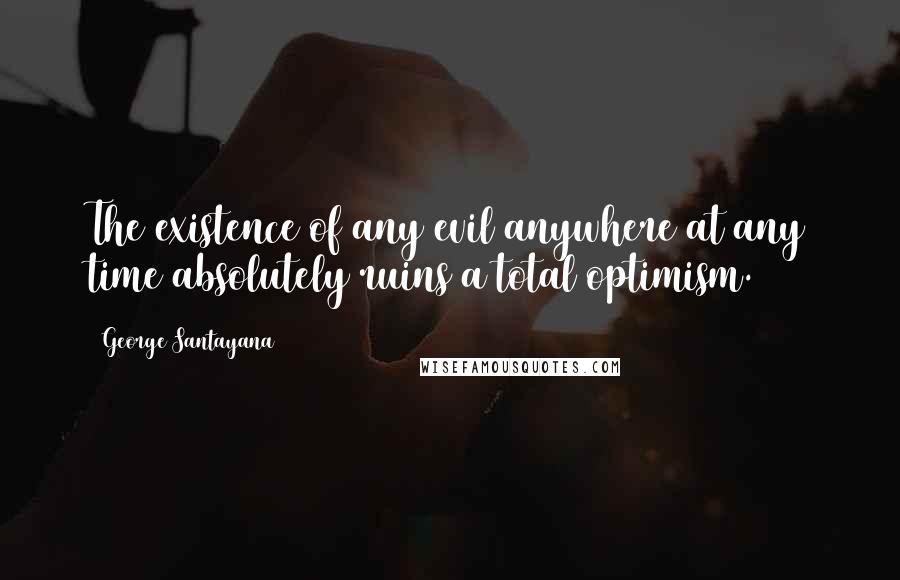 George Santayana quotes: The existence of any evil anywhere at any time absolutely ruins a total optimism.