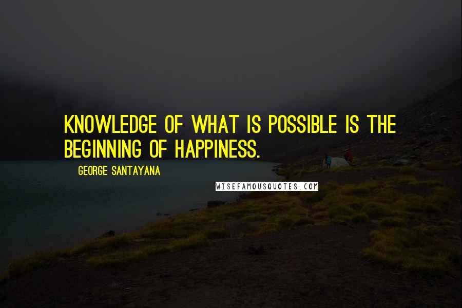 George Santayana quotes: Knowledge of what is possible is the beginning of happiness. George Santayana quotes: Knowledge of what is possible is the beginning of happiness.