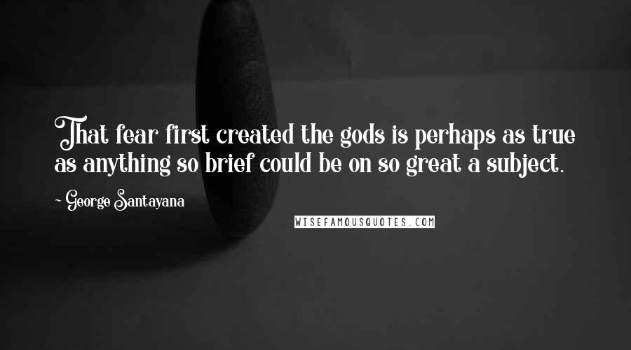 George Santayana quotes: That fear first created the gods is perhaps as true as anything so brief could be on so great a subject. George Santayana quotes: That fear first created the gods is perhaps as true as anything so brief could be on so great a subject.