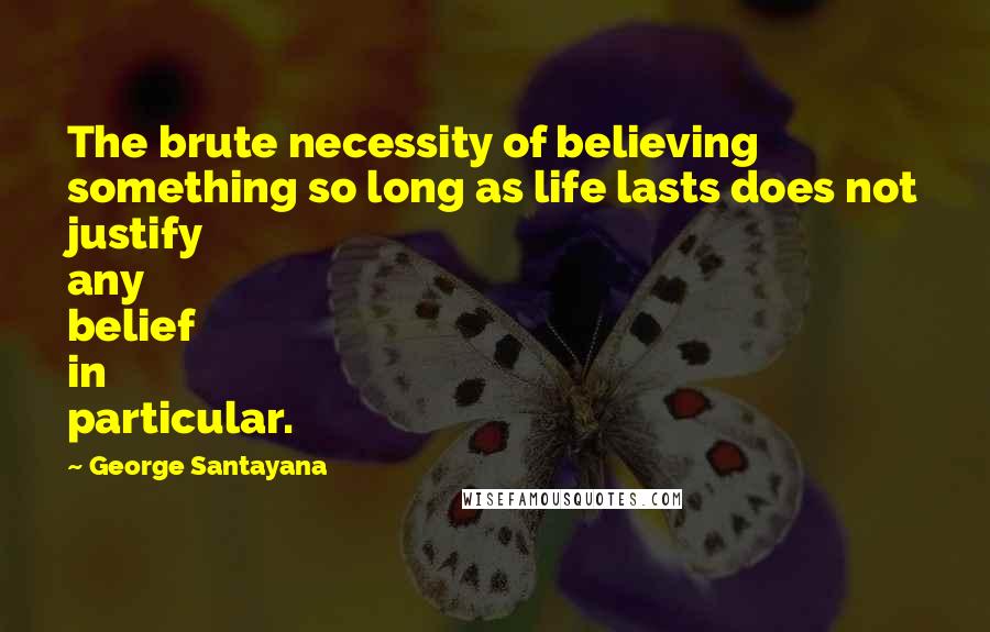 George Santayana quotes: The brute necessity of believing something so long as life lasts does not justify any belief in particular. George Santayana quotes: The brute necessity of believing something so long as life lasts does not justify any belief in particular.