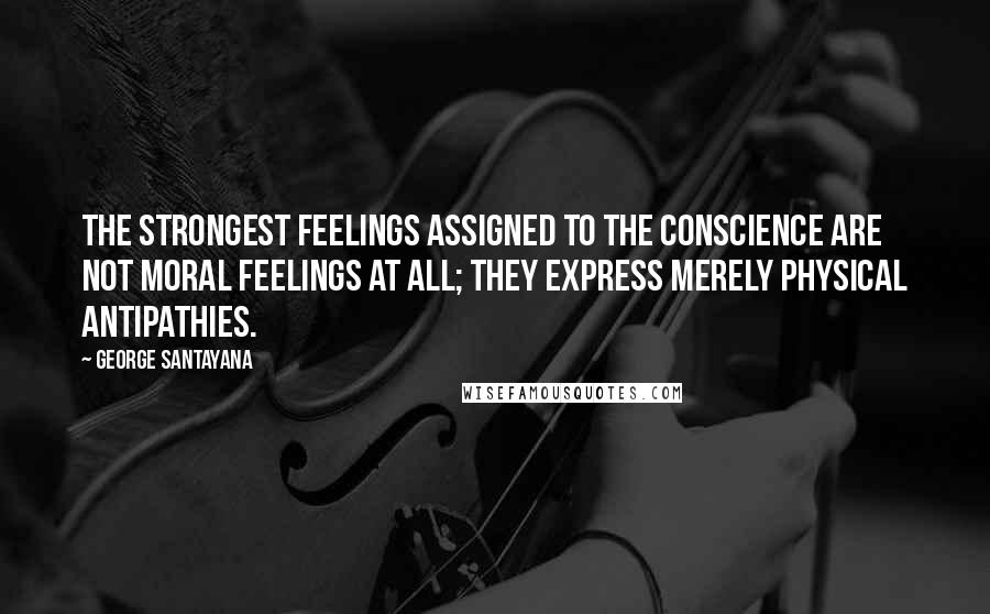 George Santayana quotes: The strongest feelings assigned to the conscience are not moral feelings at all; they express merely physical antipathies. George Santayana quotes: The strongest feelings assigned to the conscience are not moral feelings at all; they express merely physical antipathies.