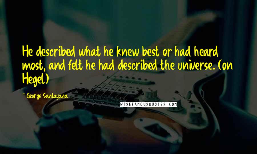 George Santayana quotes: He described what he knew best or had heard most, and felt he had described the universe. (on Hegel) George Santayana quotes: He described what he knew best or had heard most, and felt he had described the universe. (on Hegel)