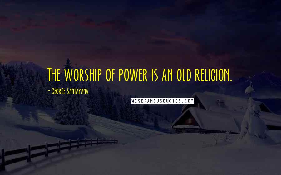 George Santayana quotes: The worship of power is an old religion. George Santayana quotes: The worship of power is an old religion.
