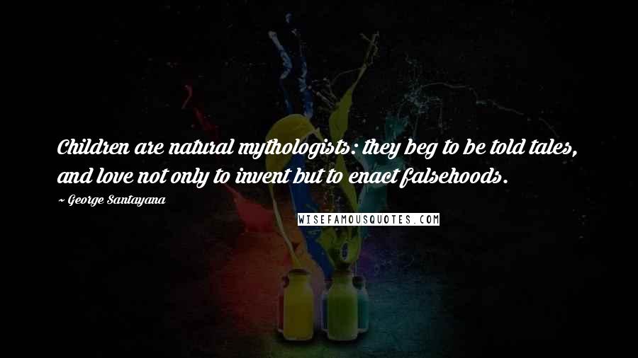 George Santayana quotes: Children are natural mythologists: they beg to be told tales, and love not only to invent but to enact falsehoods.