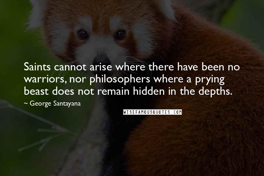 George Santayana quotes: Saints cannot arise where there have been no warriors, nor philosophers where a prying beast does not remain hidden in the depths. George Santayana quotes: Saints cannot arise where there have been no warriors, nor philosophers where a prying beast does not remain hidden in the depths.