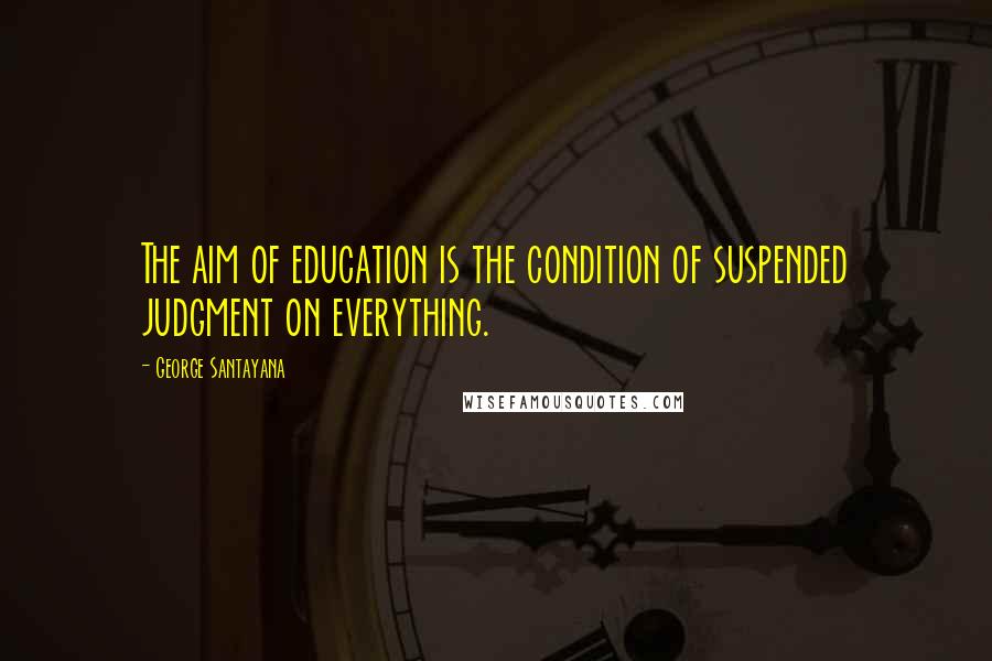 George Santayana quotes: The aim of education is the condition of suspended judgment on everything. George Santayana quotes: The aim of education is the condition of suspended judgment on everything.