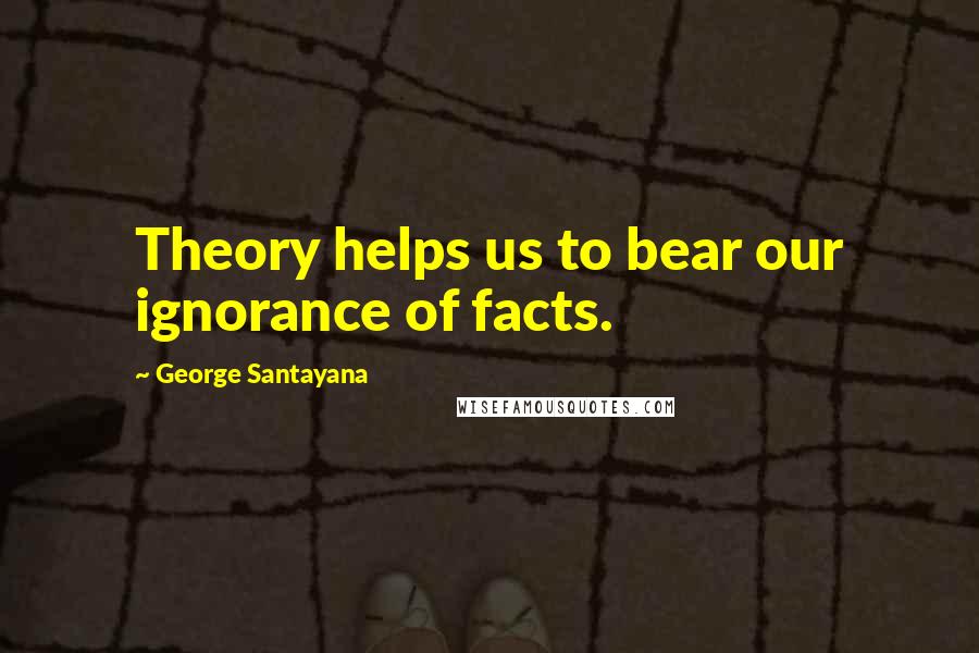 George Santayana quotes: Theory helps us to bear our ignorance of facts. George Santayana quotes: Theory helps us to bear our ignorance of facts.