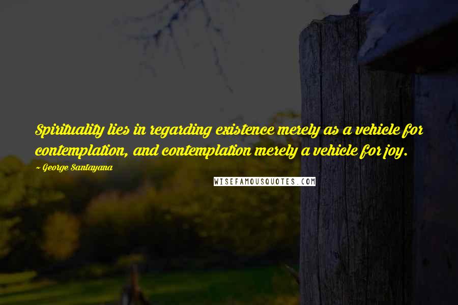 George Santayana quotes: Spirituality lies in regarding existence merely as a vehicle for contemplation, and contemplation merely a vehicle for joy. George Santayana quotes: Spirituality lies in regarding existence merely as a vehicle for contemplation, and contemplation merely a vehicle for joy.