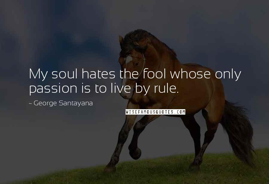 George Santayana quotes: My soul hates the fool whose only passion is to live by rule. George Santayana quotes: My soul hates the fool whose only passion is to live by rule.