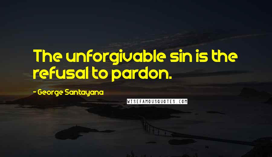 George Santayana quotes: The unforgivable sin is the refusal to pardon.