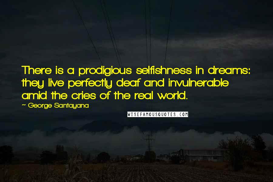 George Santayana quotes: There is a prodigious selfishness in dreams: they live perfectly deaf and invulnerable amid the cries of the real world.