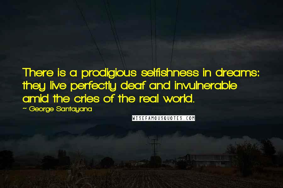George Santayana quotes: There is a prodigious selfishness in dreams: they live perfectly deaf and invulnerable amid the cries of the real world. George Santayana quotes: There is a prodigious selfishness in dreams: they live perfectly deaf and invulnerable amid the cries of the real world.