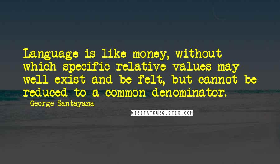 George Santayana quotes: Language is like money, without which specific relative values may well exist and be felt, but cannot be reduced to a common denominator.