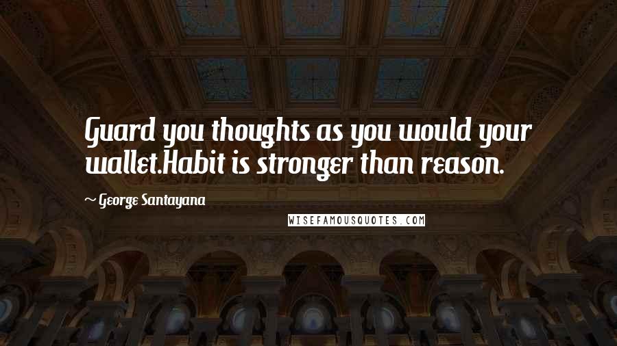 George Santayana quotes: Guard you thoughts as you would your wallet.Habit is stronger than reason.