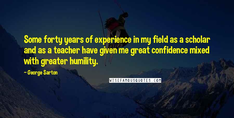 George Sarton quotes: Some forty years of experience in my field as a scholar and as a teacher have given me great confidence mixed with greater humility.