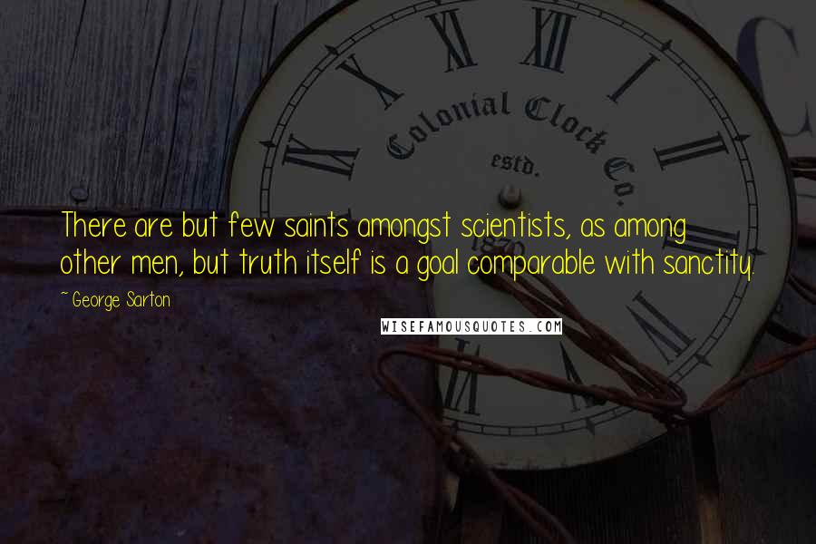 George Sarton quotes: There are but few saints amongst scientists, as among other men, but truth itself is a goal comparable with sanctity.