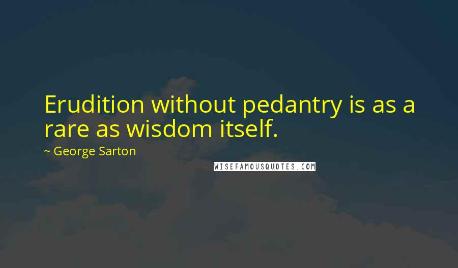 George Sarton quotes: Erudition without pedantry is as a rare as wisdom itself.