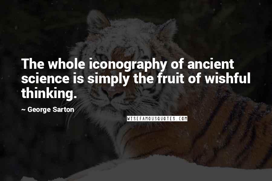 George Sarton quotes: The whole iconography of ancient science is simply the fruit of wishful thinking.