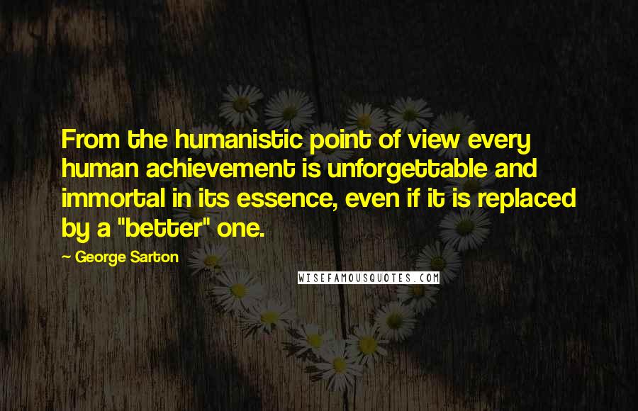 George Sarton quotes: From the humanistic point of view every human achievement is unforgettable and immortal in its essence, even if it is replaced by a "better" one.