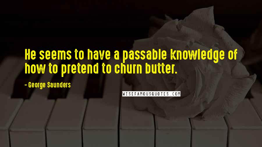 George Saunders quotes: He seems to have a passable knowledge of how to pretend to churn butter.