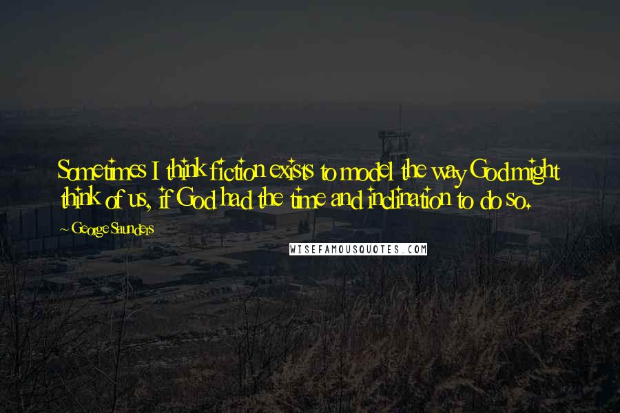 George Saunders quotes: Sometimes I think fiction exists to model the way God might think of us, if God had the time and inclination to do so.