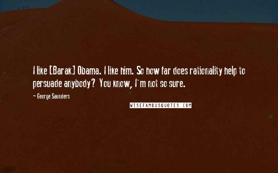 George Saunders quotes: I like [Barak] Obama. I like him. So how far does rationality help to persuade anybody? You know, I'm not so sure.