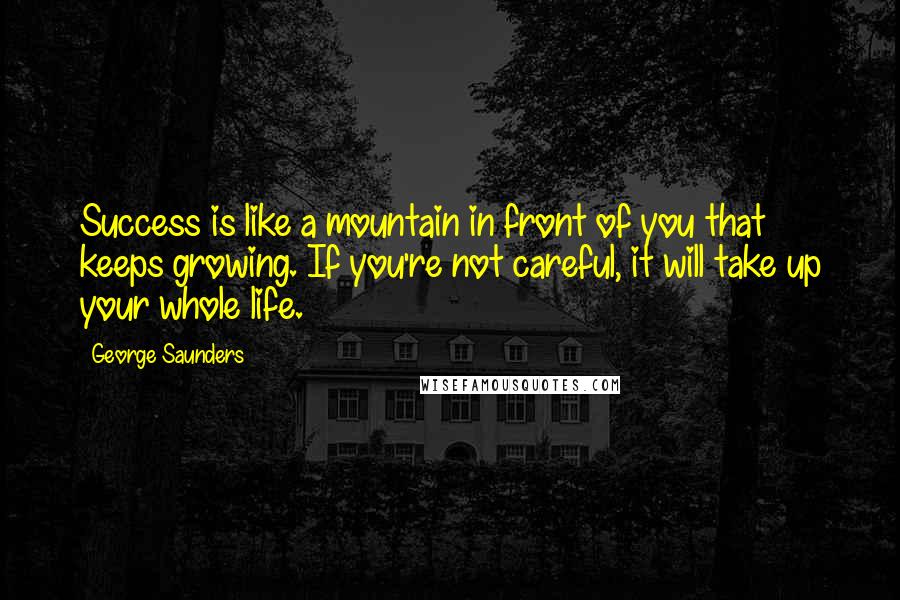 George Saunders quotes: Success is like a mountain in front of you that keeps growing. If you're not careful, it will take up your whole life.