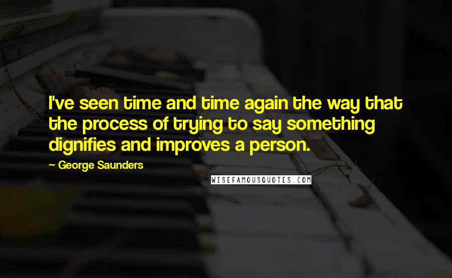 George Saunders quotes: I've seen time and time again the way that the process of trying to say something dignifies and improves a person. George Saunders quotes: I've seen time and time again the way that the process of trying to say something dignifies and improves a person.