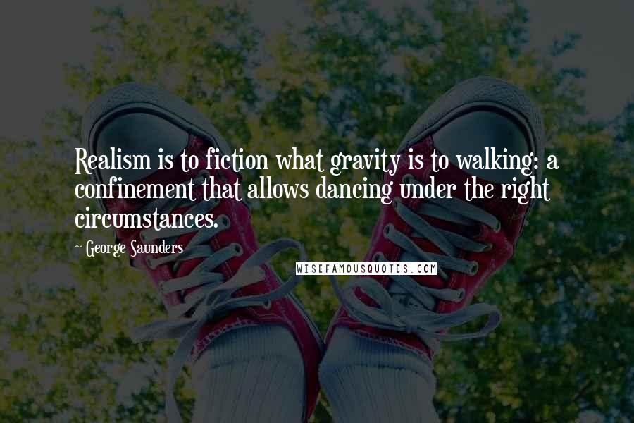 George Saunders quotes: Realism is to fiction what gravity is to walking: a confinement that allows dancing under the right circumstances.