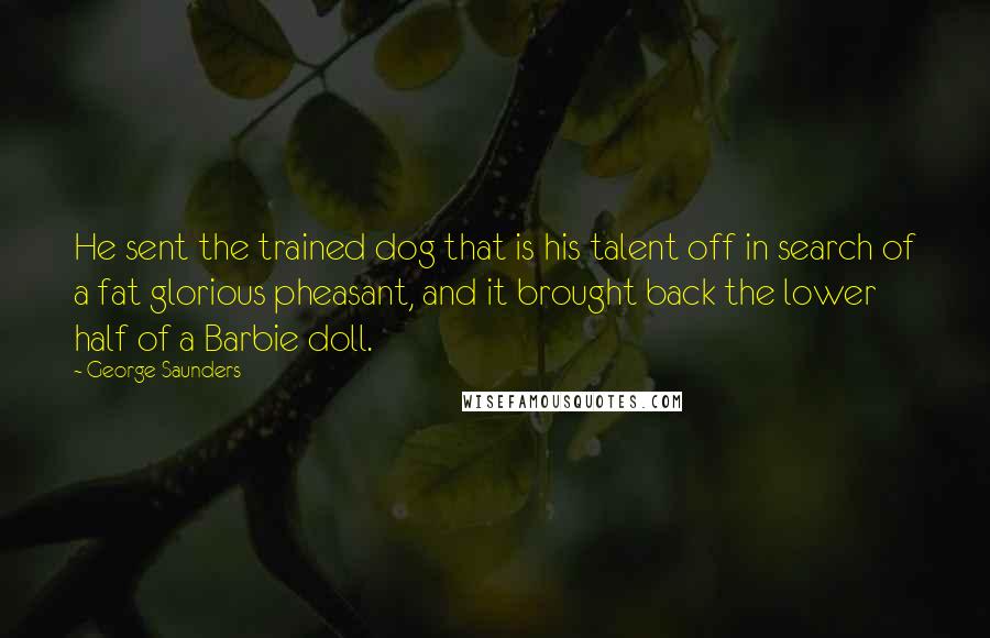 George Saunders quotes: He sent the trained dog that is his talent off in search of a fat glorious pheasant, and it brought back the lower half of a Barbie doll.