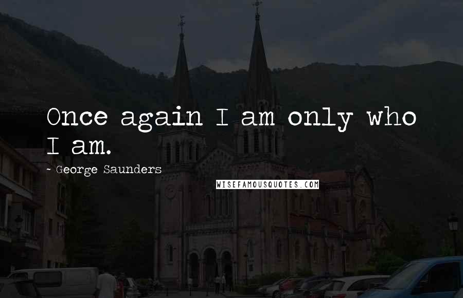George Saunders quotes: Once again I am only who I am.